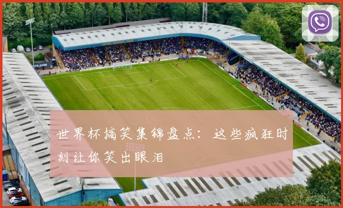 世界杯搞笑集锦盘点:这些疯狂时刻让你笑出眼泪