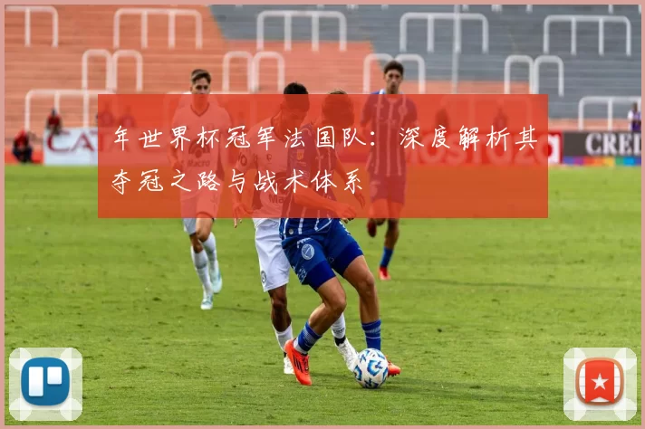 年世界杯冠军法国队:深度解析其夺冠之路与战术体系