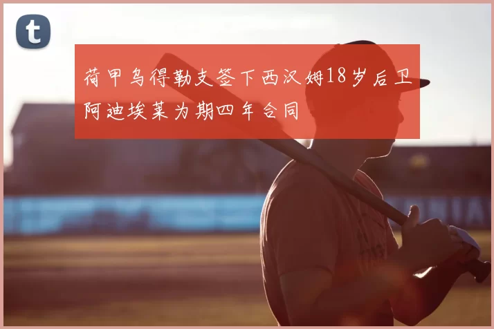 荷甲乌得勒支签下西汉姆18岁后卫阿迪埃莱为期四年合同