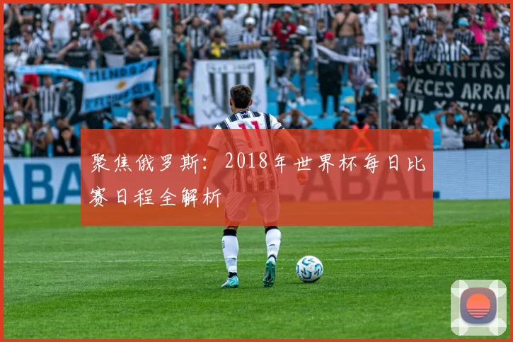 聚焦俄罗斯:2018年世界杯每日比赛日程全解析