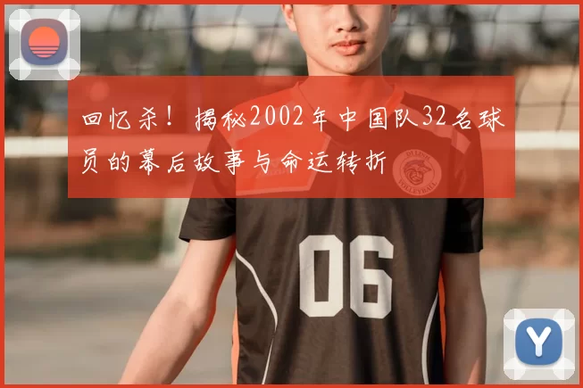 回忆杀!揭秘2002年中国队32名球员的幕后故事与命运转折