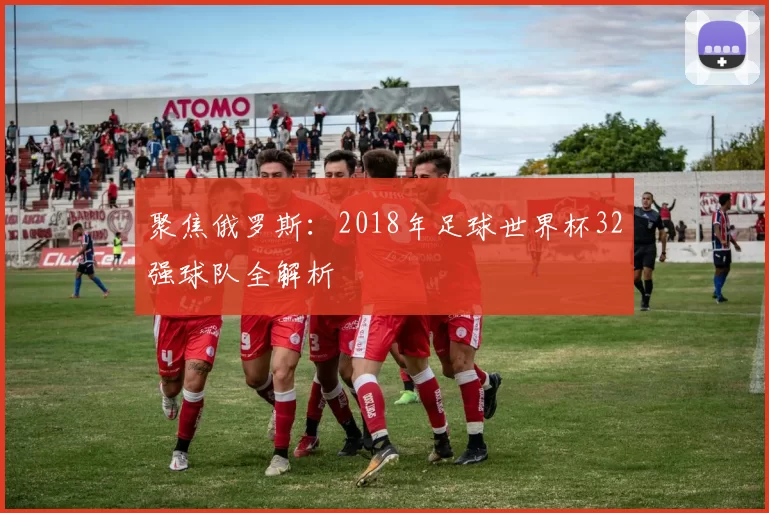 聚焦俄罗斯:2018年足球世界杯32强球队全解析