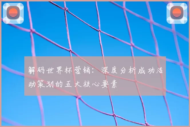 解码世界杯营销:深度分析成功活动策划的五大核心要素