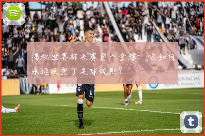 揭秘世界杯决赛首个金球:它如何永远改变了足球规则?