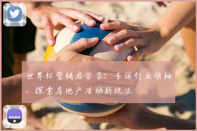 世界杯营销启示录:专访行业领袖,探索房地产活动新玩法