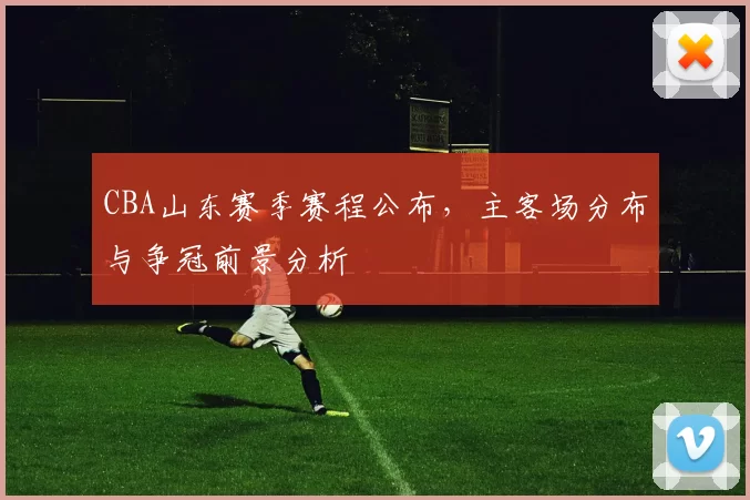 CBA山东赛季赛程公布,主客场分布与争冠前景分析