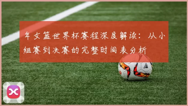 年女篮世界杯赛程深度解读:从小组赛到决赛的完整时间表分析