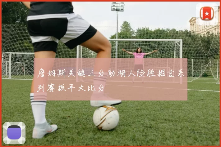 詹姆斯关键三分助湖人险胜掘金系列赛扳平大比分