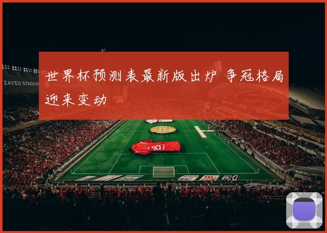 世界杯预测表最新版出炉 争冠格局迎来变动