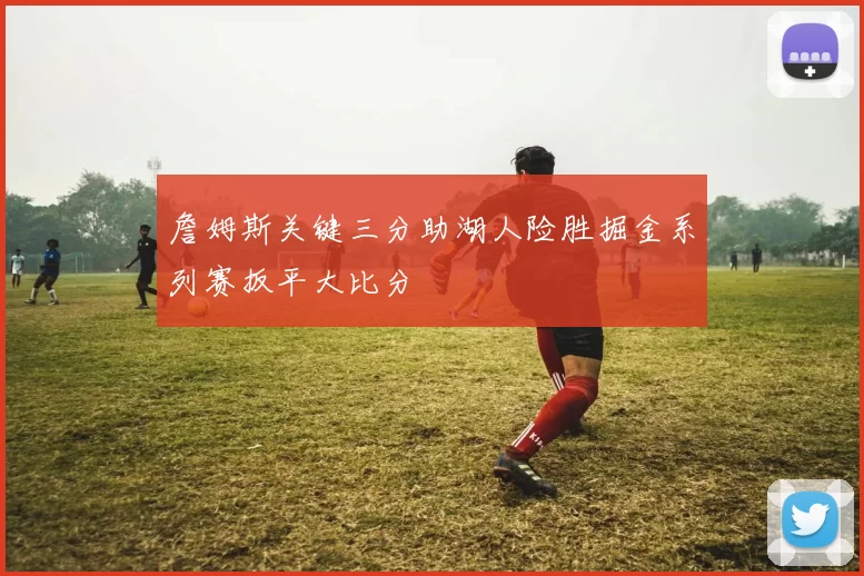 詹姆斯关键三分助湖人险胜掘金系列赛扳平大比分