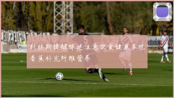 科林斯提醒球迷注意饮食健康多吃香蕉补充纤维营养