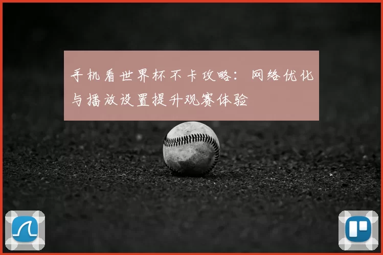 手机看世界杯不卡攻略:网络优化与播放设置提升观赛体验