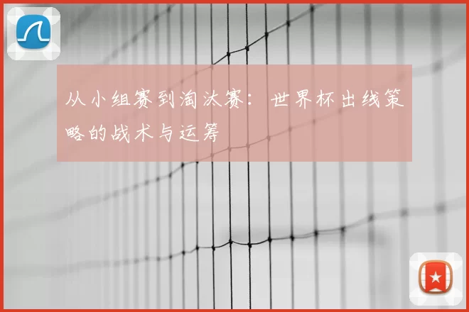 从小组赛到淘汰赛:世界杯出线策略的战术与运筹