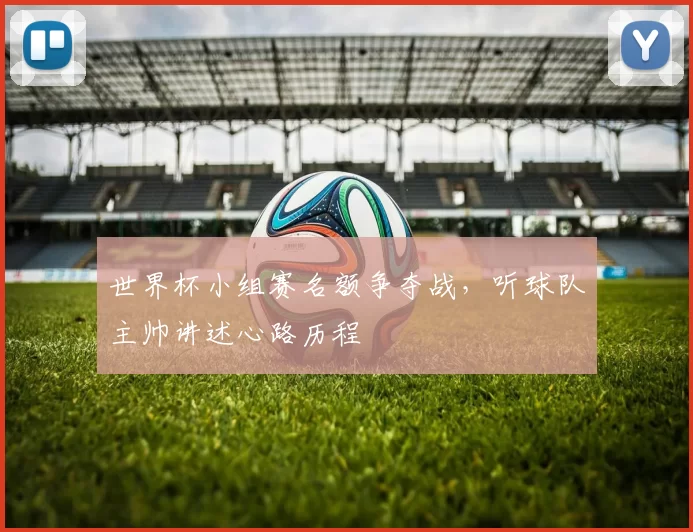 世界杯小组赛名额争夺战,听球队主帅讲述心路历程