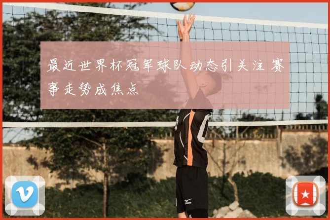 最近世界杯冠军球队动态引关注 赛事走势成焦点