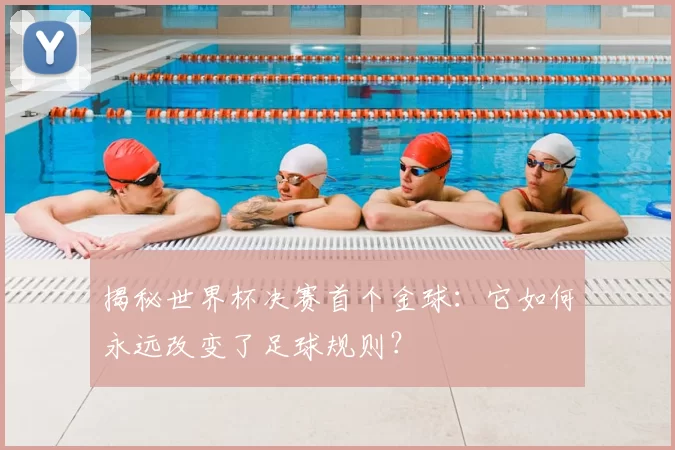 揭秘世界杯决赛首个金球:它如何永远改变了足球规则?