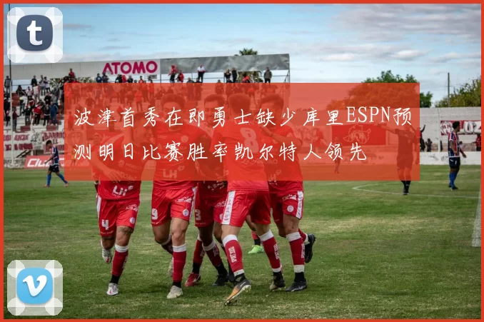波津首秀在即勇士缺少库里ESPN预测明日比赛胜率凯尔特人领先