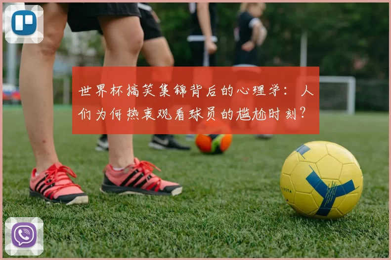世界杯搞笑集锦背后的心理学:人们为何热衷观看球员的尴尬时刻?