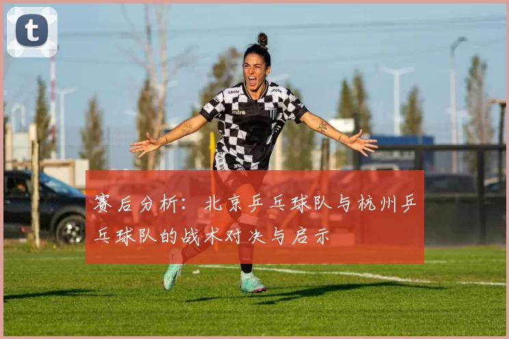 赛后分析：北京乒乓球队与杭州乒乓球队的战术对决与启示
