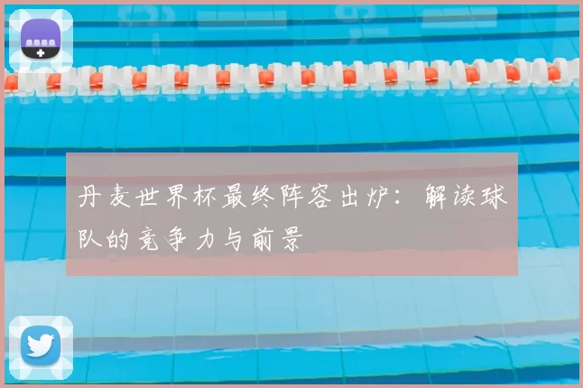 丹麦世界杯最终阵容出炉:解读球队的竞争力与前景