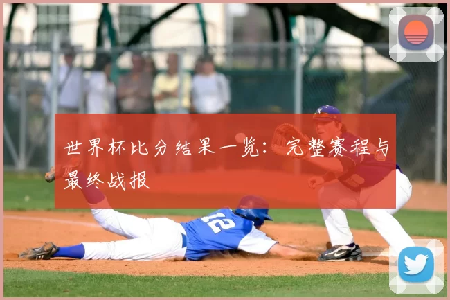 世界杯比分结果一览:完整赛程与最终战报
