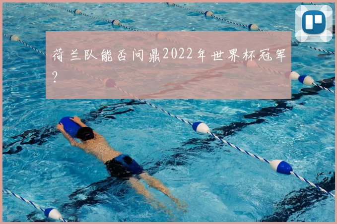 荷兰队能否问鼎2022年世界杯冠军？