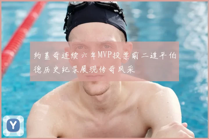 约基奇连续六年MVP投票前二追平伯德历史纪录展现传奇风采