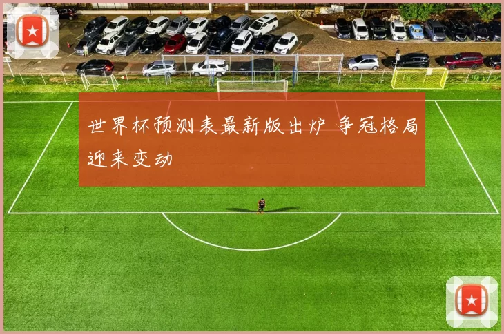 世界杯预测表最新版出炉 争冠格局迎来变动