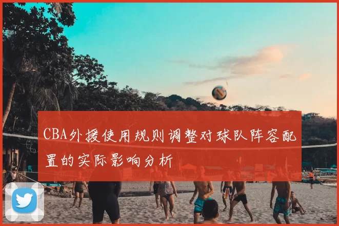CBA外援使用规则调整对球队阵容配置的实际影响分析