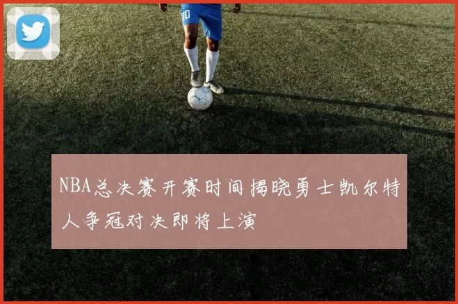 NBA总决赛开赛时间揭晓勇士凯尔特人争冠对决即将上演