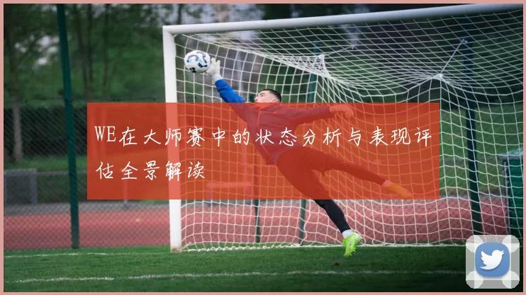 WE在大师赛中的状态分析与表现评估全景解读