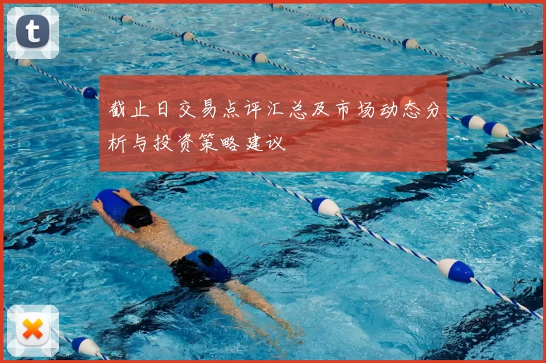 截止日交易点评汇总及市场动态分析与投资策略建议