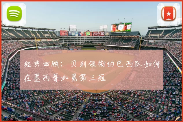 经典回顾:贝利领衔的巴西队如何在墨西哥加冕第三冠