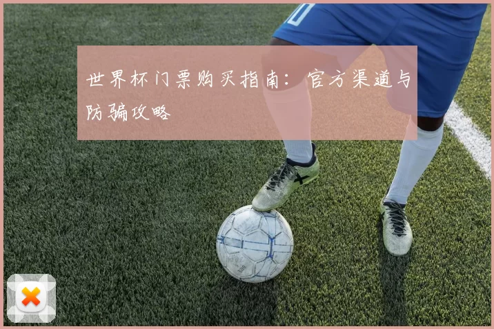 世界杯门票购买指南:官方渠道与防骗攻略