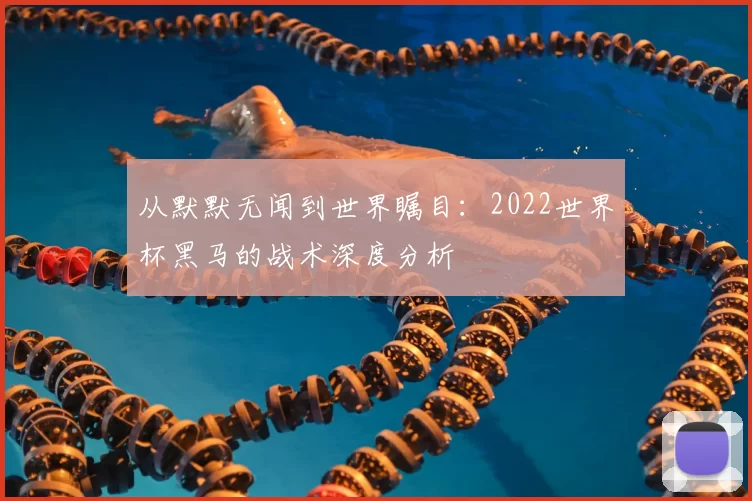 从默默无闻到世界瞩目:2022世界杯黑马的战术深度分析