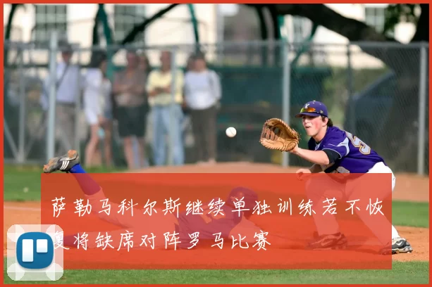 萨勒马科尔斯继续单独训练若不恢复将缺席对阵罗马比赛