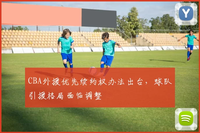 CBA外援优先续约权办法出台，球队引援格局面临调整