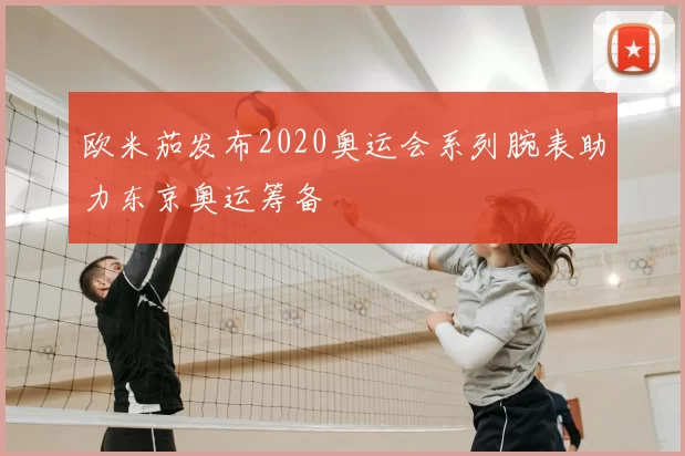 欧米茄发布2020奥运会系列腕表助力东京奥运筹备