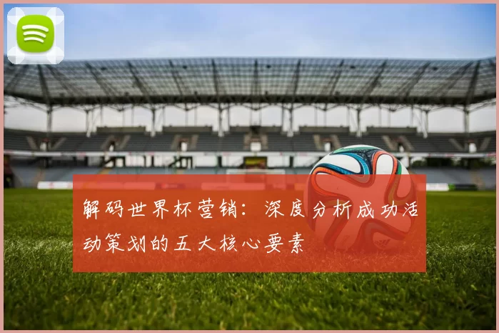 解码世界杯营销：深度分析成功活动策划的五大核心要素