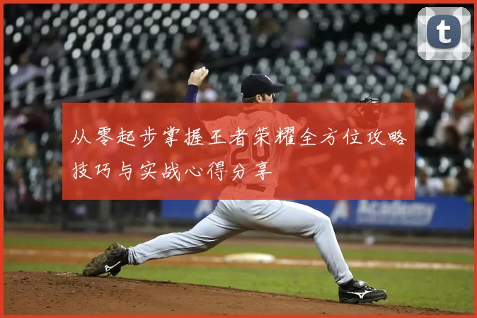 从零起步掌握王者荣耀全方位攻略技巧与实战心得分享