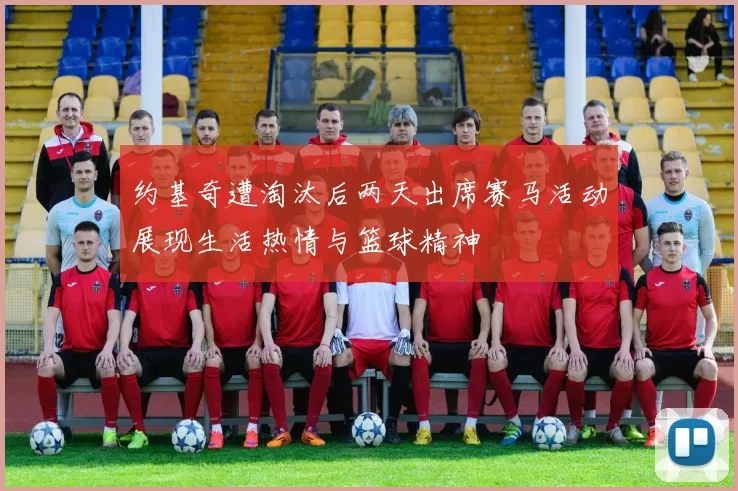 约基奇遭淘汰后两天出席赛马活动展现生活热情与篮球精神