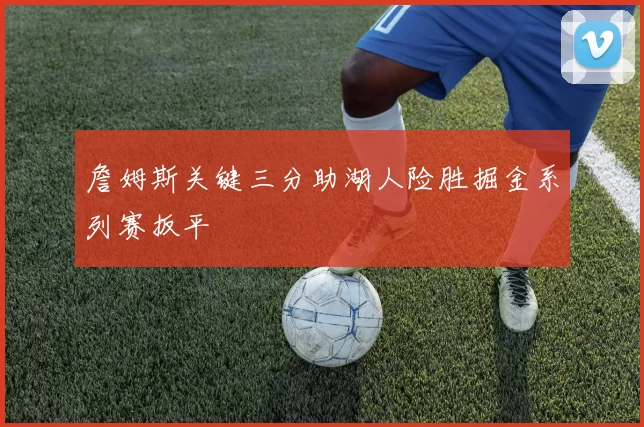 詹姆斯关键三分助湖人险胜掘金系列赛扳平