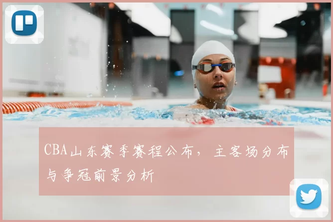 CBA山东赛季赛程公布，主客场分布与争冠前景分析
