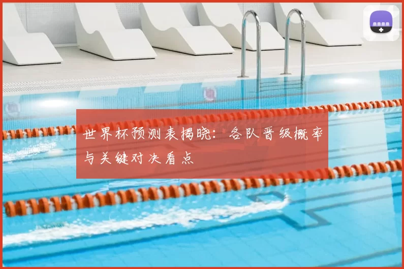 世界杯预测表揭晓：各队晋级概率与关键对决看点