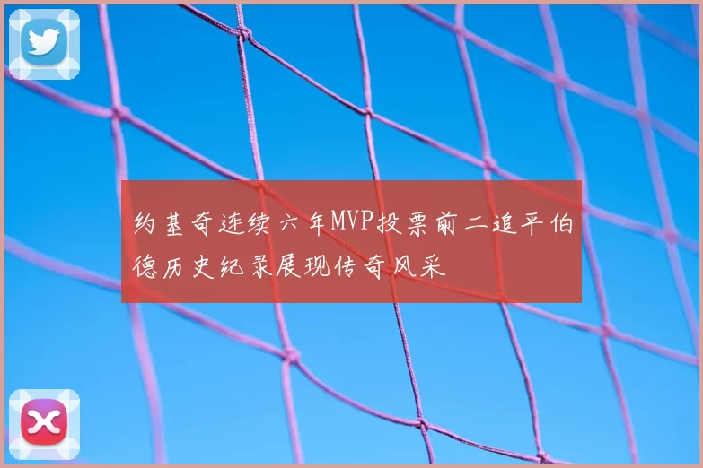 约基奇连续六年MVP投票前二追平伯德历史纪录展现传奇风采