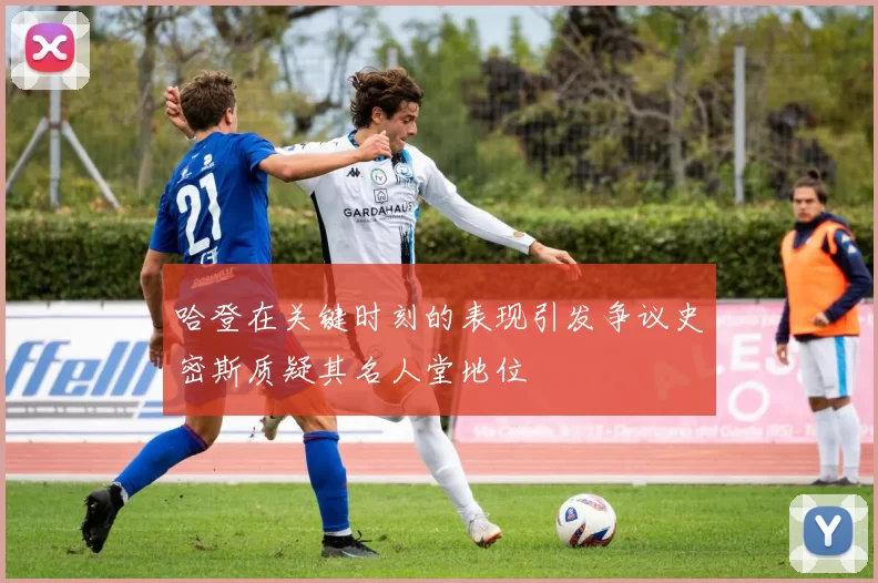 哈登在关键时刻的表现引发争议史密斯质疑其名人堂地位