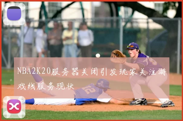 NBA2K20服务器关闭引发玩家关注游戏线服务现状