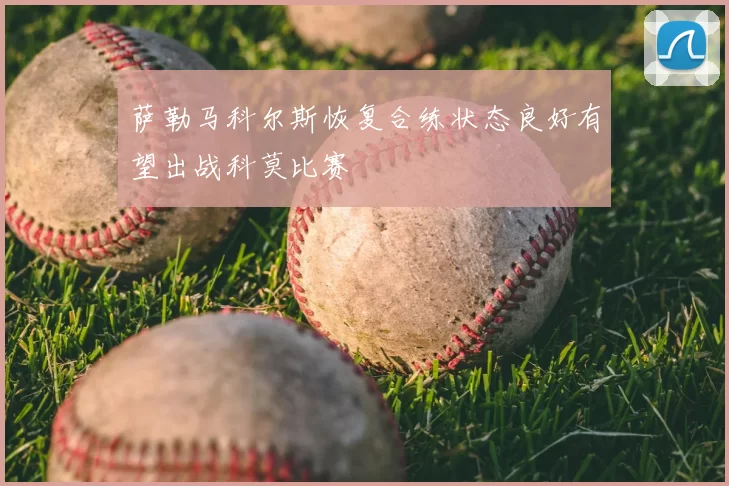 萨勒马科尔斯恢复合练状态良好有望出战科莫比赛