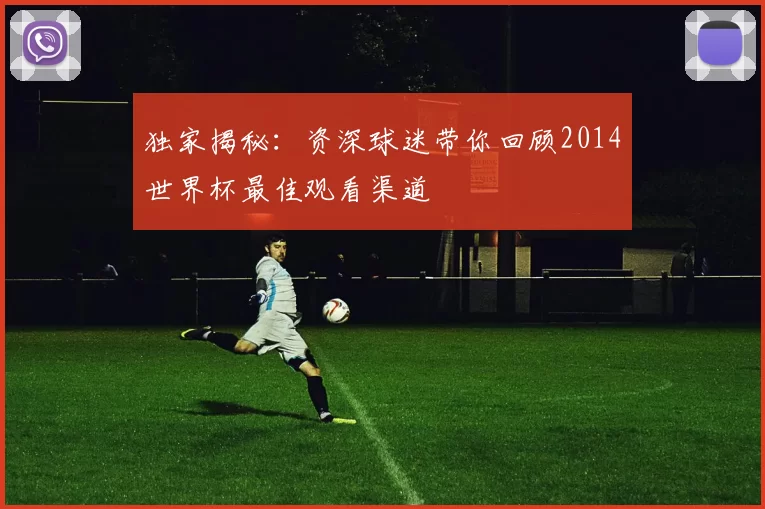 独家揭秘:资深球迷带你回顾2014世界杯最佳观看渠道