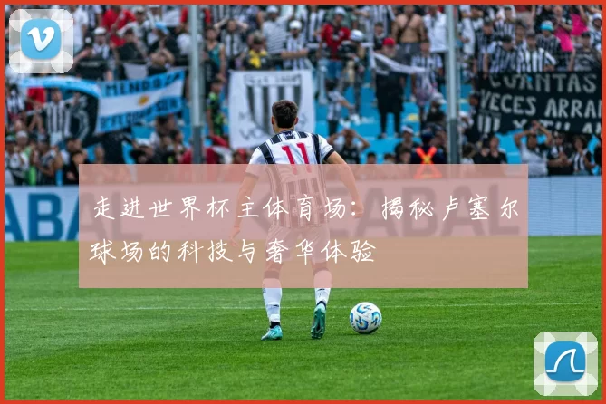 走进世界杯主体育场:揭秘卢塞尔球场的科技与奢华体验